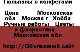 Тюльпаны с конфетами › Цена ­ 800 - Московская обл., Москва г. Хобби. Ручные работы » Цветы и флористика   . Московская обл.